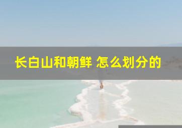 长白山和朝鲜 怎么划分的